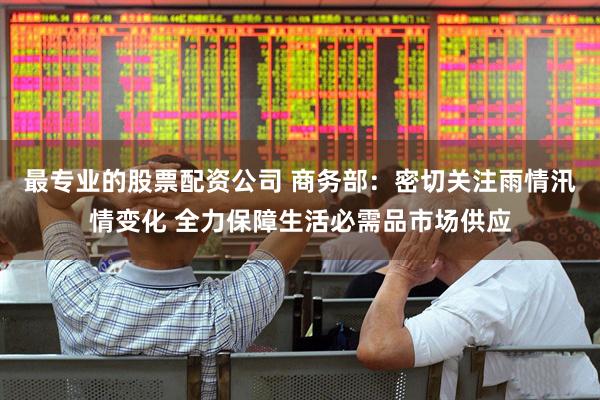 最专业的股票配资公司 商务部：密切关注雨情汛情变化 全力保障生活必需品市场供应