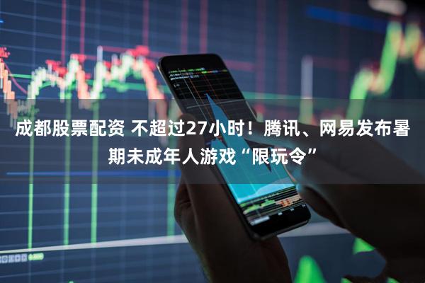 成都股票配资 不超过27小时！腾讯、网易发布暑期未成年人游戏“限玩令”