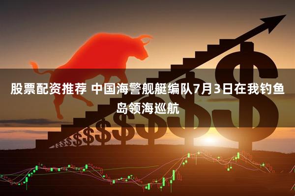 股票配资推荐 中国海警舰艇编队7月3日在我钓鱼岛领海巡航