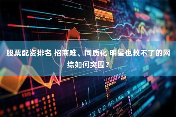 股票配资排名 招商难、同质化 明星也救不了的网综如何突围？