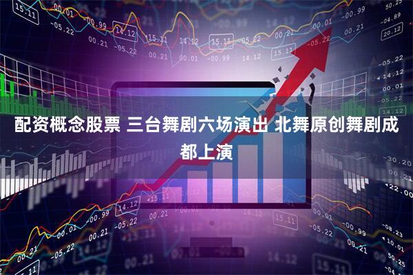 配资概念股票 三台舞剧六场演出 北舞原创舞剧成都上演