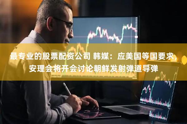 最专业的股票配资公司 韩媒：应美国等国要求，安理会将开会讨论朝鲜发射弹道导弹