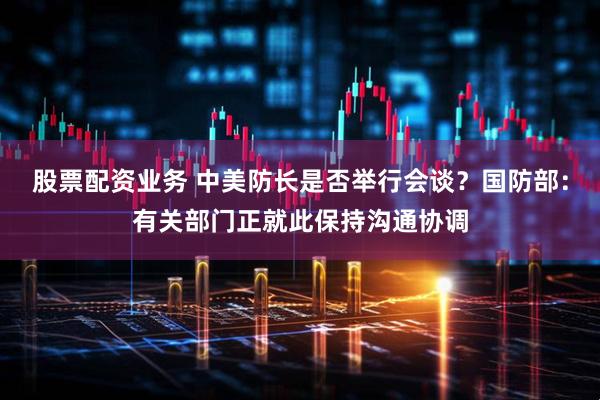 股票配资业务 中美防长是否举行会谈？国防部：有关部门正就此保持沟通协调