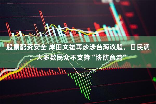 股票配资安全 岸田文雄再炒涉台海议题，日民调：大多数民众不支持“协防台湾”