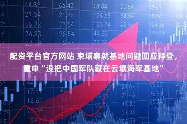 配资平台官方网站 柬埔寨就基地问题回应拜登，重申“没把中国军队藏在云壤海军基地”