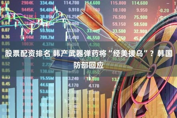 股票配资排名 韩产武器弹药将“经美援乌”？韩国防部回应