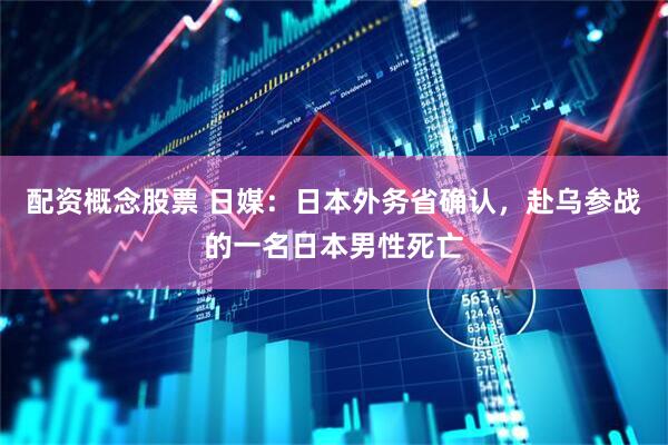 配资概念股票 日媒：日本外务省确认，赴乌参战的一名日本男性死亡