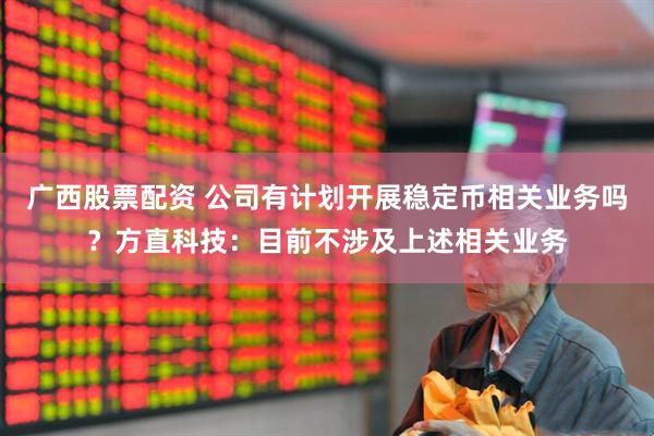 广西股票配资 公司有计划开展稳定币相关业务吗？方直科技：目前不涉及上述相关业务