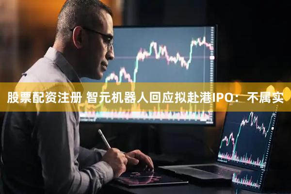 股票配资注册 智元机器人回应拟赴港IPO：不属实