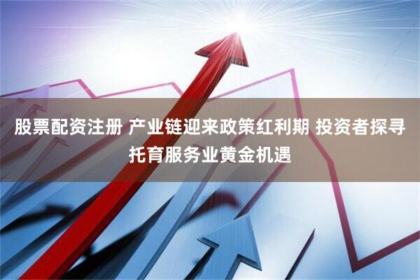 股票配资注册 产业链迎来政策红利期 投资者探寻托育服务业黄金机遇