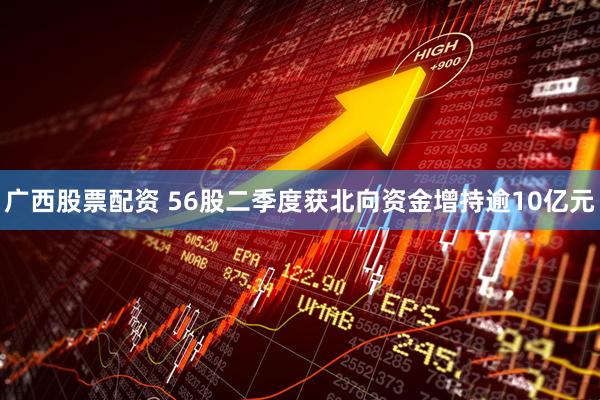 广西股票配资 56股二季度获北向资金增持逾10亿元