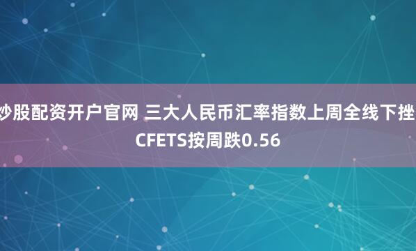 炒股配资开户官网 三大人民币汇率指数上周全线下挫，CFETS按周跌0.56
