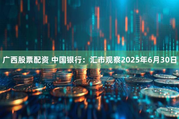 广西股票配资 中国银行：汇市观察2025年6月30日