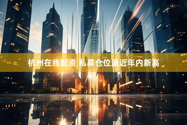 杭州在线配资 私募仓位逼近年内新高