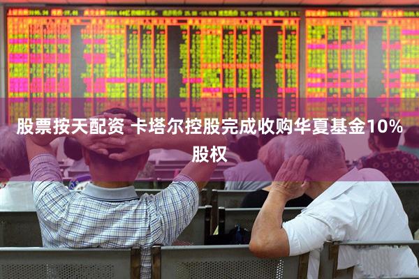 股票按天配资 卡塔尔控股完成收购华夏基金10%股权
