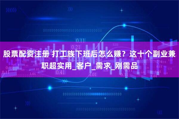 股票配资注册 打工族下班后怎么赚？这十个副业兼职超实用_客户_需求_刚需品