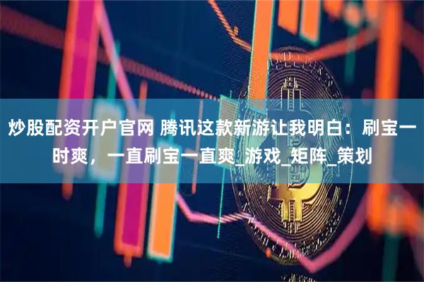 炒股配资开户官网 腾讯这款新游让我明白：刷宝一时爽，一直刷宝一直爽_游戏_矩阵_策划