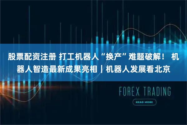 股票配资注册 打工机器人“换产”难题破解！ 机器人智造最新成果亮相｜机器人发展看北京