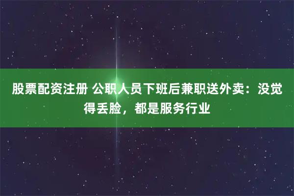 股票配资注册 公职人员下班后兼职送外卖：没觉得丢脸，都是服务行业