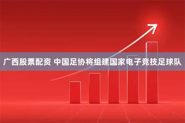 广西股票配资 中国足协将组建国家电子竞技足球队