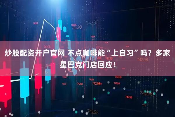 炒股配资开户官网 不点咖啡能“上自习”吗？多家星巴克门店回应！