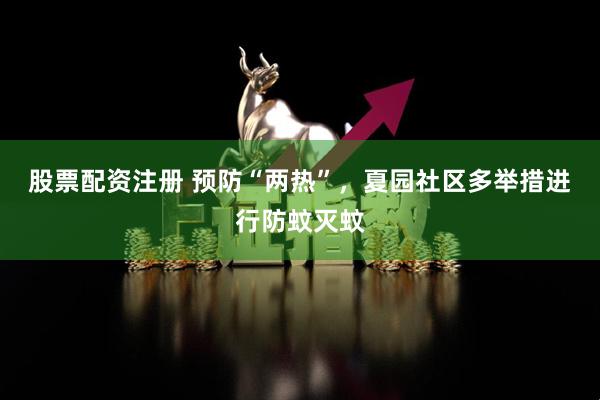 股票配资注册 预防“两热”，夏园社区多举措进行防蚊灭蚊