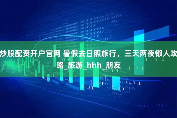炒股配资开户官网 暑假去日照旅行，三天两夜懒人攻略_旅游_hhh_朋友