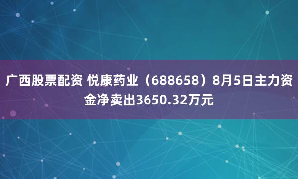 广西股票配资 悦康药业（688658）8月5日主力资金净卖出3650.32万元