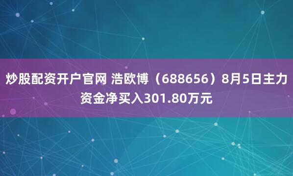 炒股配资开户官网 浩欧博（688656）8月5日主力资金净买入301.80万元