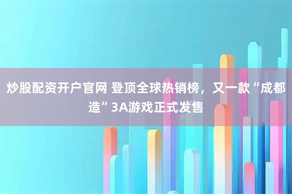 炒股配资开户官网 登顶全球热销榜，又一款“成都造”3A游戏正式发售