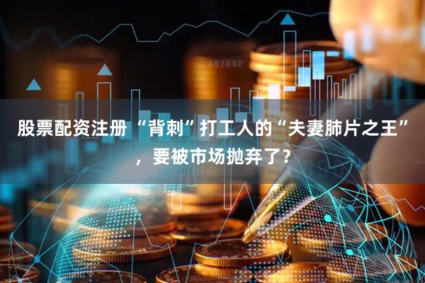 股票配资注册 “背刺”打工人的“夫妻肺片之王”，要被市场抛弃了？