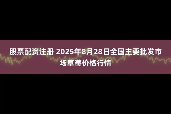 股票配资注册 2025年8月28日全国主要批发市场草莓价格行情