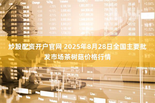 炒股配资开户官网 2025年8月28日全国主要批发市场茶树菇价格行情