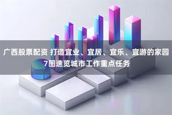 广西股票配资 打造宜业、宜居、宜乐、宜游的家园 7图速览城市工作重点任务