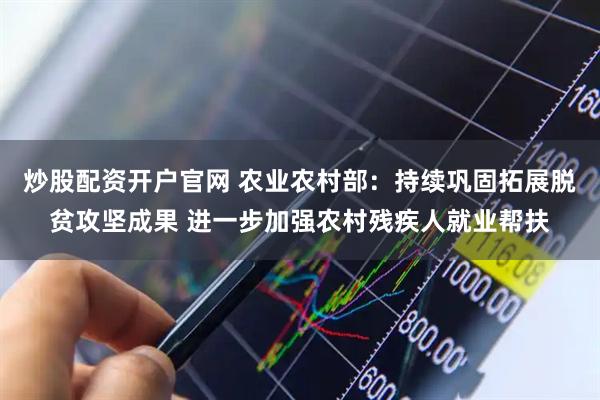 炒股配资开户官网 农业农村部：持续巩固拓展脱贫攻坚成果 进一步加强农村残疾人就业帮扶