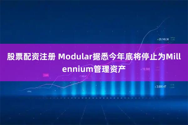 股票配资注册 Modular据悉今年底将停止为Millennium管理资产