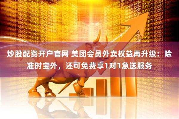炒股配资开户官网 美团会员外卖权益再升级：除准时宝外，还可免费享1对1急送服务