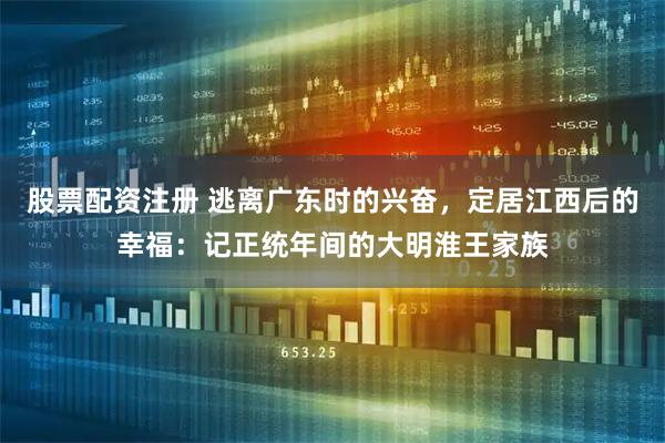 股票配资注册 逃离广东时的兴奋，定居江西后的幸福：记正统年间的大明淮王家族