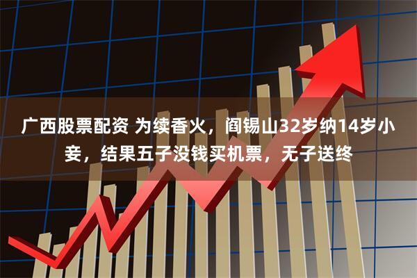 广西股票配资 为续香火，阎锡山32岁纳14岁小妾，结果五子没钱买机票，无子送终