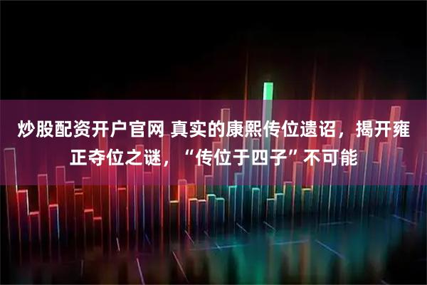 炒股配资开户官网 真实的康熙传位遗诏，揭开雍正夺位之谜，“传位于四子”不可能